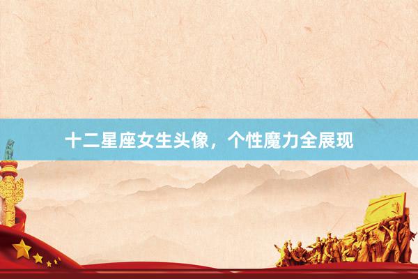 十二星座女生头像，个性魔力全展现